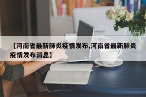 【河南省最新肺炎疫情发布,河南省最新肺炎疫情发布消息】