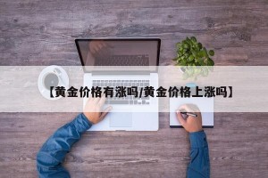 【黄金价格有涨吗/黄金价格上涨吗】