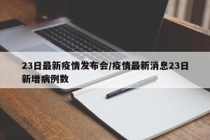 23日最新疫情发布会/疫情最新消息23日新增病例数