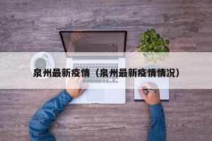 泉州最新疫情（泉州最新疫情情况）