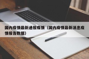 国内疫情最新通报疫情（国内疫情最新消息疫情报告数据）