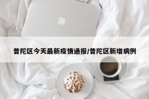 普陀区今天最新疫情通报/普陀区新增病例