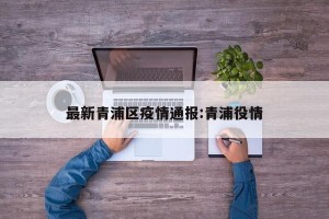 最新青浦区疫情通报:青浦役情