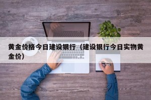 黄金价格今日建设银行（建设银行今日实物黄金价）