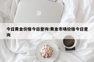 今日黄金价格今日查询:黄金市场价格今日查询